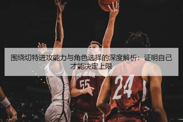 围绕切特进攻能力与角色选择的深度解析：证明自己才能决定上限 - PG