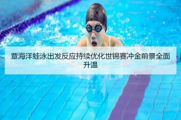 覃海洋蛙泳出发反应持续优化世锦赛冲金前景全面升温 - PG