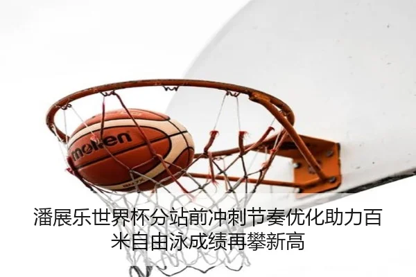 潘展乐世界杯分站前冲刺节奏优化助力百米自由泳成绩再攀新高 - PG